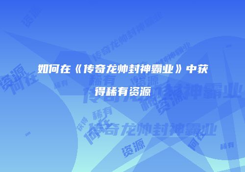 如何在《传奇龙帅封神霸业》中获得稀有资源