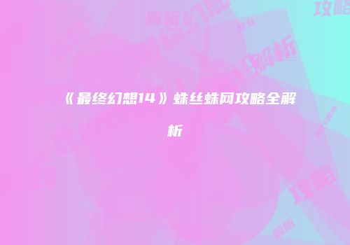 《最终幻想14》蛛丝蛛网攻略全解析