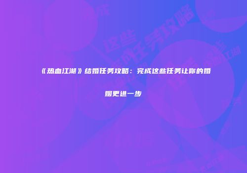 《热血江湖》结婚任务攻略:完成这些任务让你的婚姻更进一步