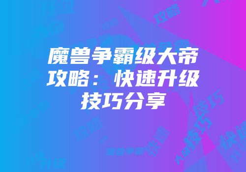 魔兽争霸级大帝攻略：快速升级技巧分享
