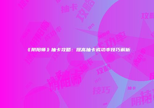 《阴阳师》抽卡攻略：提高抽卡成功率技巧解析