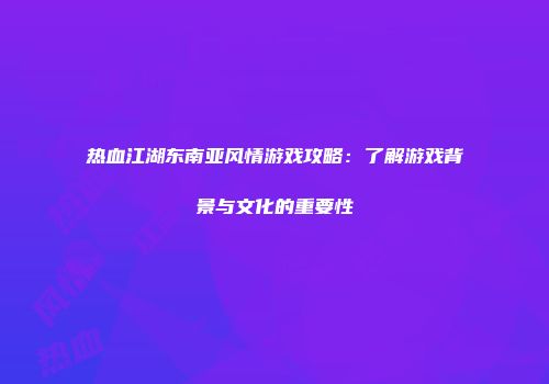 热血江湖东南亚风情游戏攻略：了解游戏背景与文化的重要性