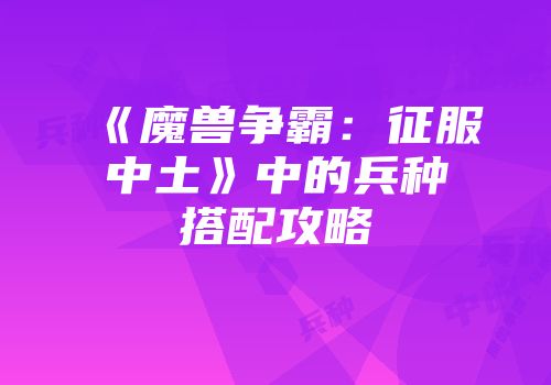 《魔兽争霸：征服中土》中的兵种搭配攻略