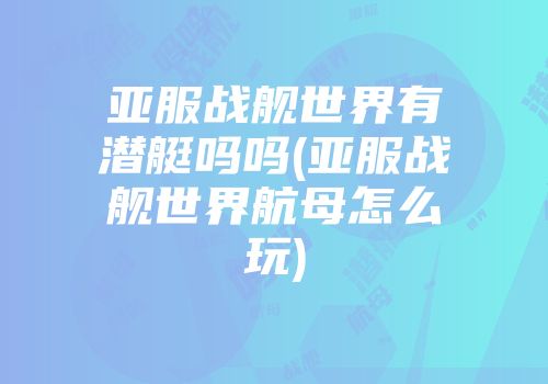 亚服战舰世界有潜艇吗吗(亚服战舰世界航母怎么玩)