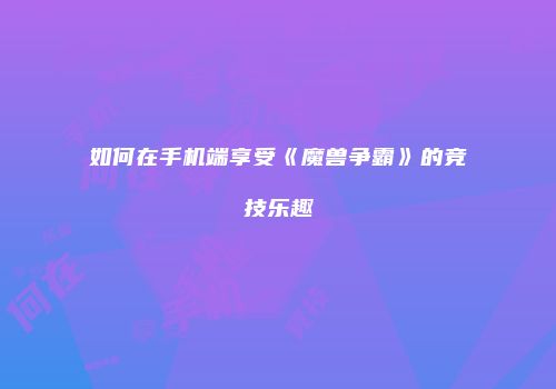 如何在手机端享受《魔兽争霸》的竞技乐趣