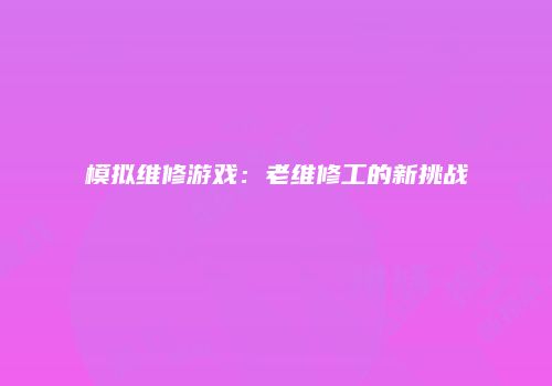 模拟维修游戏：老维修工的新挑战