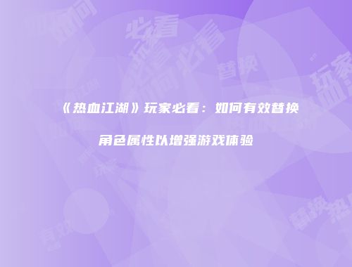 《热血江湖》玩家必看：如何有效替换角色属性以增强游戏体验