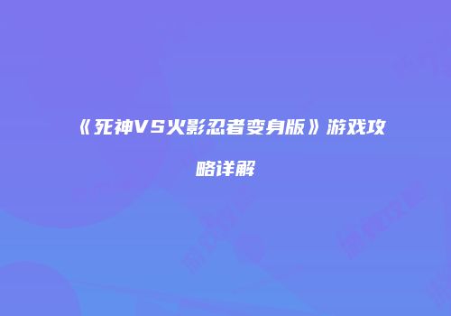 《死神VS火影忍者变身版》游戏攻略详解
