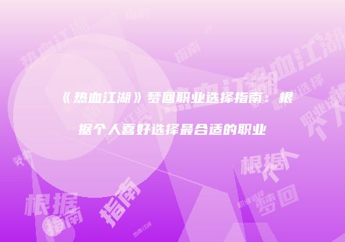 《热血江湖》梦回职业选择指南：根据个人喜好选择最合适的职业