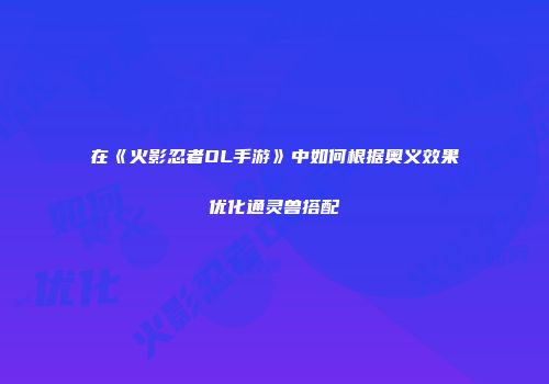 在《火影忍者OL手游》中如何根据奥义效果优化通灵兽搭配