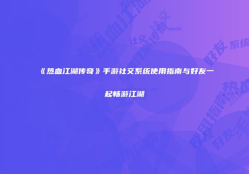 《热血江湖传奇》手游社交系统使用指南与好友一起畅游江湖