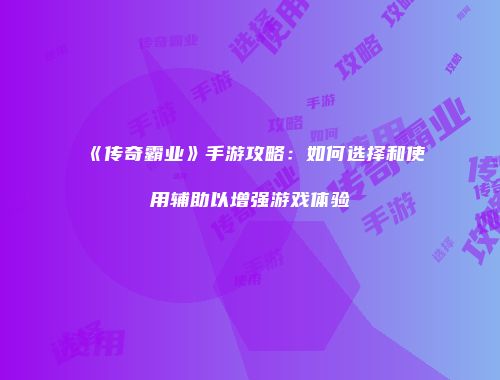 《传奇霸业》手游攻略：如何选择和使用辅助以增强游戏体验