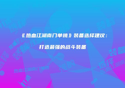 《热血江湖南门单挑》装备选择建议：打造最强的战斗装备