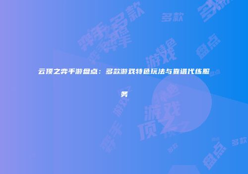 云顶之弈手游盘点：多款游戏特色玩法与靠谱代练服务