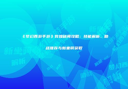 《梦幻西游手游》敦煌秘闻攻略：技能解析、助战推荐与新坐骑获取