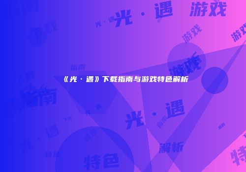 《光·遇》下载指南与游戏特色解析