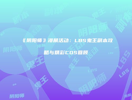 《阴阳师》漫展活动：LBS鬼王副本攻略与精彩COS回顾