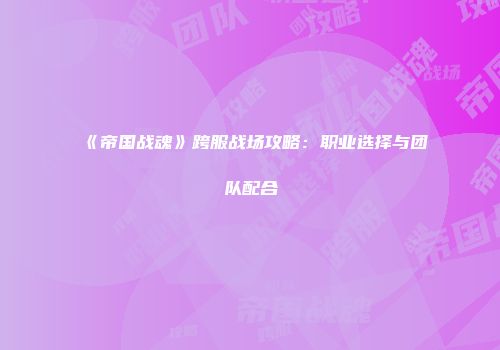 《帝国战魂》跨服战场攻略：职业选择与团队配合