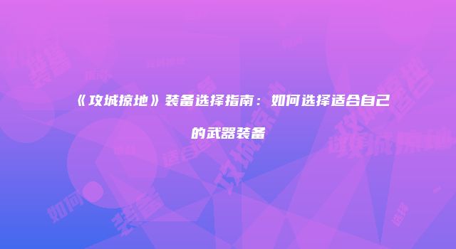 《攻城掠地》装备选择指南：如何选择适合自己的武器装备