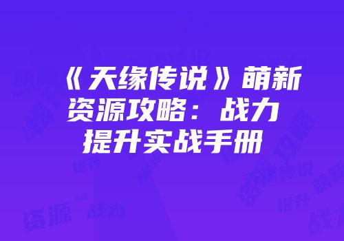 《天缘传说》萌新资源攻略：战力提升实战手册