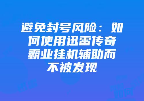 避免封号风险：如何使用迅雷传奇霸业挂机辅助而不被发现