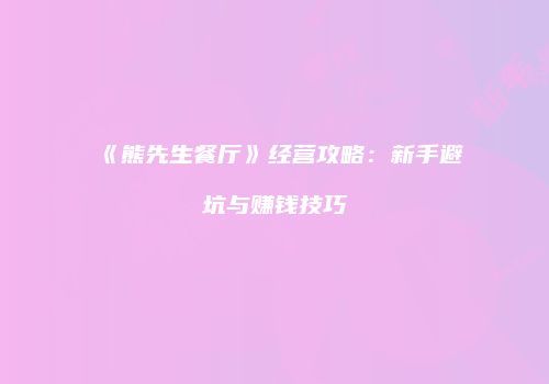 《熊先生餐厅》经营攻略：新手避坑与赚钱技巧