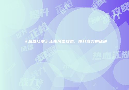 《热血江湖》正枪风雷攻略：提升战力的秘诀