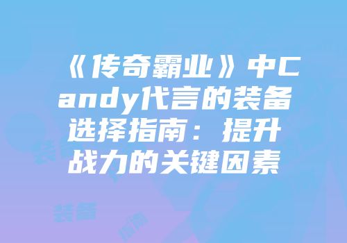 《传奇霸业》中Candy代言的装备选择指南：提升战力的关键因素