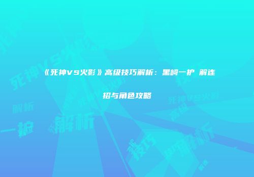 《死神VS火影》高级技巧解析：黑崎一护卍解连招与角色攻略