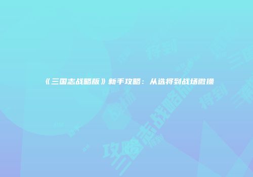 《三国志战略版》新手攻略：从选将到战场微操