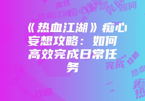 《热血江湖》痴心妄想攻略：如何高效完成日常任务