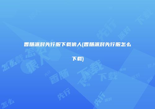 香肠派对先行服下载狼人(香肠派对先行服怎么下载)