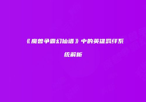《魔兽争霸幻仙谱》中的英雄羁绊系统解析