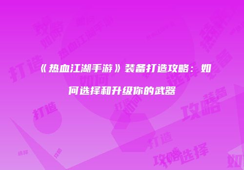 《热血江湖手游》装备打造攻略：如何选择和升级你的武器