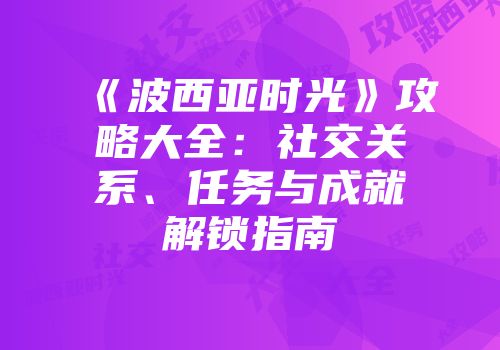 《波西亚时光》攻略大全：社交关系、任务与成就解锁指南