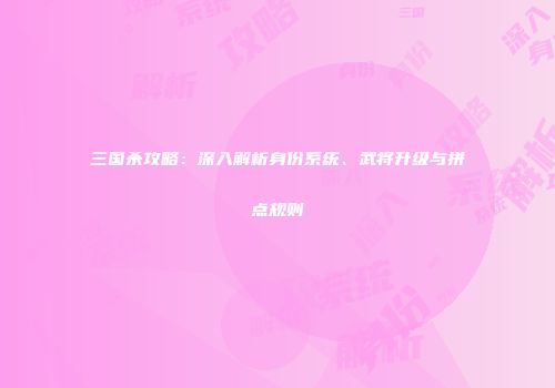 三国杀攻略：深入解析身份系统、武将升级与拼点规则