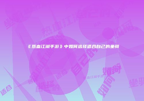 《热血江湖手游》中如何选择适合自己的坐骑
