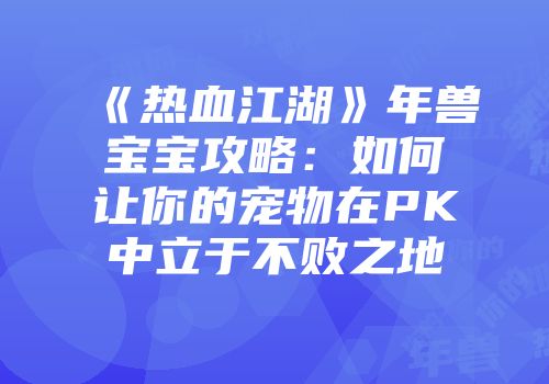 《热血江湖》年兽宝宝攻略：如何让你的宠物在PK中立于不败之地