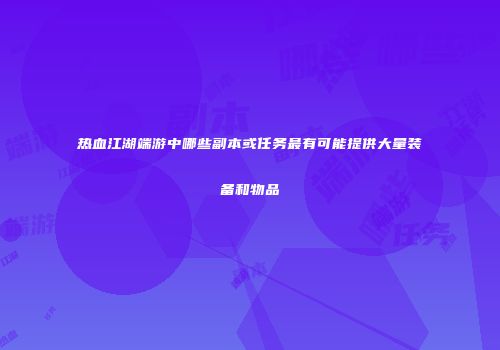 热血江湖端游中哪些副本或任务最有可能提供大量装备和物品