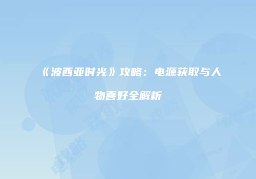 《波西亚时光》攻略：电源获取与人物喜好全解析