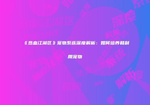 《热血江湖区》宠物系统深度解析：如何培养和利用宠物