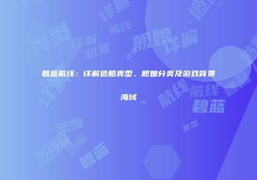 碧蓝航线：详解造船类型、舰娘分类及游戏背景海域
