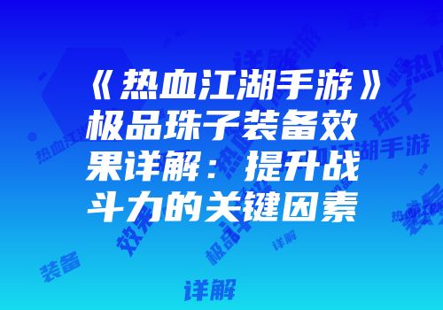 《热血江湖手游》极品珠子装备效果详解：提升战斗力的关键因素