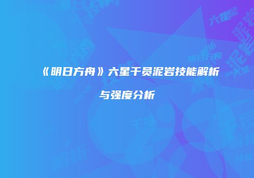 《明日方舟》六星干员泥岩技能解析与强度分析