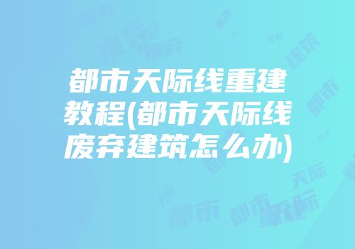 都市天际线重建教程(都市天际线废弃建筑怎么办)