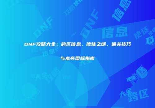 DNF攻略大全：跨区信息、使徒之谜、通关技巧与点亮图标指南
