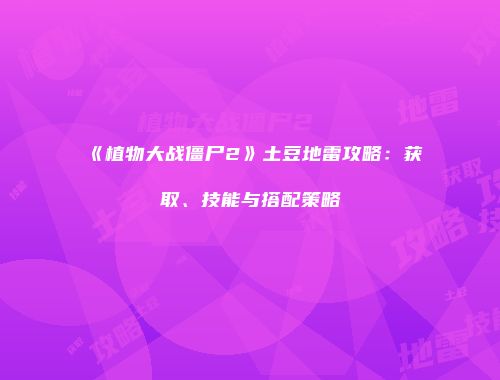 《植物大战僵尸2》土豆地雷攻略：获取、技能与搭配策略