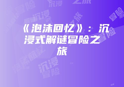 《泡沫回忆》：沉浸式解谜冒险之旅