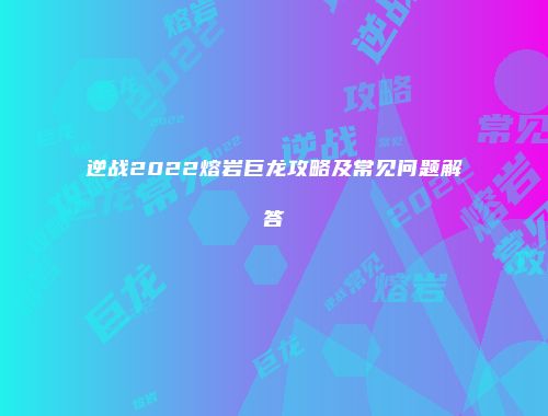 逆战2022熔岩巨龙攻略及常见问题解答