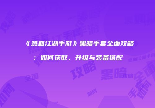 《热血江湖手游》黑暗手套全面攻略：如何获取、升级与装备搭配